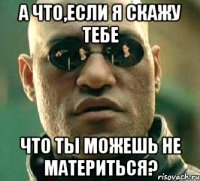 а что,если я скажу тебе что ты можешь не материться?