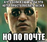 а что если я скажу тебе что хотел просто послать iv@n'a но по почте