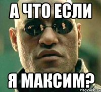 а что если я максим?