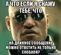 а что если я скажу тебе, что на длинное сообщение можно ответить не только скобкой?