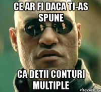 ce ar fi daca ti-as spune ca detii conturi multiple