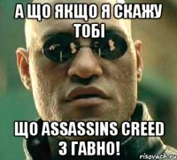 а що якщо я скажу тобі що assassins creed 3 гавно!