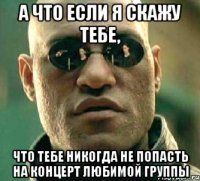 а что если я скажу тебе, что тебе никогда не попасть на концерт любимой группы