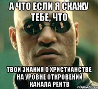 а что если я скажу тебе, что твои знания о христианстве на уровне откровений канала рентв