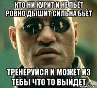 кто ни курит и не пьёт ровно дышит сильна бьёт тренеруйся и может из тебы что то выйдет