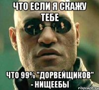 что если я скажу тебе что 99% "дорвейщиков" - нищеебы