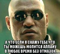  а что если я скажу тебе что ты можешь молится аллаhу в любое время без отмазок