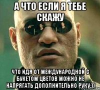 а что если я тебе скажу что идя от международной с букетом цветов можно не напрягать дополнительно руку.))