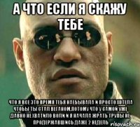 а что если я скажу тебе что я все это время тебя наебывала и просто хотела чтобы ты стал веганом,потому что у самой уже давно не хватило воли и я начала жрать трупы не продержавшись даже 2 недель