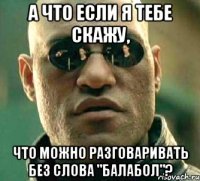 а что если я тебе скажу, что можно разговаривать без слова "балабол"?