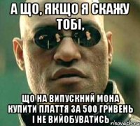 а що, якщо я скажу тобі, що на випускний мона купити плаття за 500 гривень і не вийобуватись