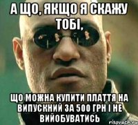 а що, якщо я скажу тобі, що можна купити плаття на випускний за 500 грн і не вийобуватись