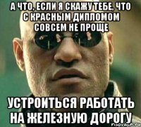 а что, если я скажу тебе, что с красным дипломом совсем не проще устроиться работать на железную дорогу