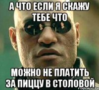 а что если я скажу тебе что можно не платить за пиццу в столовой