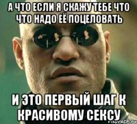 а что если я скажу тебе что что надо её поцеловать и это первый шаг к красивому сексу