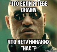 что если я тебе скажу что нету никаких "нас"?