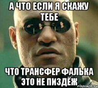 а что если я скажу тебе что трансфер фалька это не пиздёж