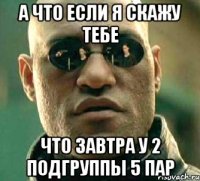 а что если я скажу тебе что завтра у 2 подгруппы 5 пар