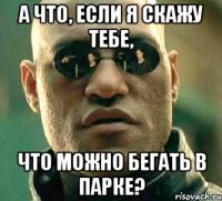 а что, если я скажу тебе, что можно бегать в парке?