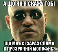 а що як я скажу тобі що ми всі зараз спимо в прозрачній молофні?