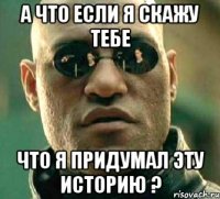 а что если я скажу тебе что я придумал эту историю ?