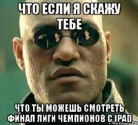 что если я скажу тебе что ты можешь смотреть финал лиги чемпионов с ipad