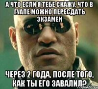 а что если я тебе скажу, что в гуапе можно пересдать экзамен через 2 года, после того, как ты его завалил?