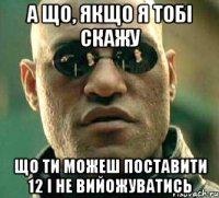 а що, якщо я тобі скажу що ти можеш поставити 12 і не вийожуватись