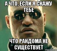 а что, если я скажу тебе что рандома не существует