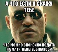 а что если я скажу тебе что можно спокойно подать на матч, невыёбываясь?