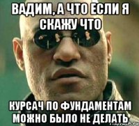 вадим, а что если я скажу что курсач по фундаментам можно было не делать