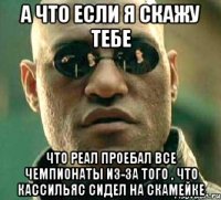 а что если я скажу тебе что реал проебал все чемпионаты из-за того , что кассильяс сидел на скамейке