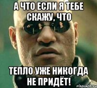 а что если я тебе скажу, что тепло уже никогда не придёт!