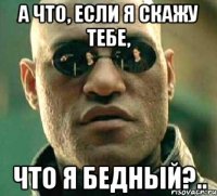 а что, если я скажу тебе, что я бедный?..