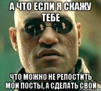 а что если я скажу тебе что можно не репостить мои посты, а сделать свой