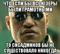 что если бы все юзеры были грамотными то сисадминов бы не существовало никогда