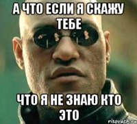 а что если я скажу тебе что я не знаю кто это