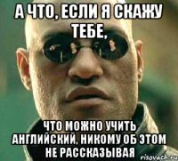 а что, если я скажу тебе, что можно учить английский, никому об этом не рассказывая