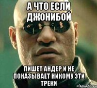 а что если джонибой пишет андер и не показывает никому эти треки