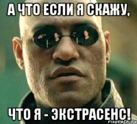 а что если я скажу, что я - экстрасенс!