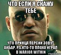 что если я скажу тебе что принца персии зовут акбар. p.s.кто-то плохо играл в warior within