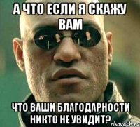 а что если я скажу вам что ваши благодарности никто не увидит?