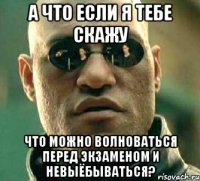 а что если я тебе скажу что можно волноваться перед экзаменом и невыёбываться?