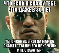 что если я скажу тебе что даже в 30 лет ты очканешь когда мамка скажет "ты ничего не хочешь мне сказать?"