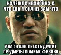 надежда ивановна, а что ели я скажу вам что у нас в школе есть другие предметы помимо физики