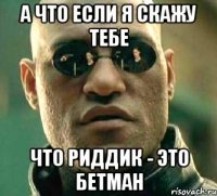 а что если я скажу тебе что риддик - это бетман