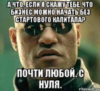 а что, если я скажу тебе, что бизнес можно начать без стартового капитала? почти любой. с нуля.