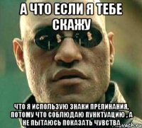 а что если я тебе скажу что я использую знаки препинания, потому что соблюдаю пунктуацию , а не пытаюсь показать чувства