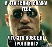 а что если я скажу тебе что это вовсе не троллинг?