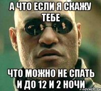 а что если я скажу тебе что можно не спать и до 12 и 2 ночи